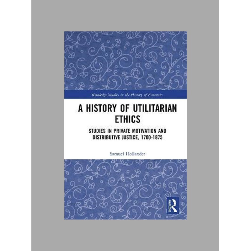 A history of utilitarian ethics : studies in private motivation and distributive justice, 1700-1875