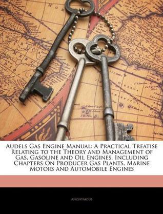 Audels gas engine manual：a practical treatise relating to the theory and management of gas, gasoline and oil engines, including chapters on producer gas plants, marine motors and automobile engines.