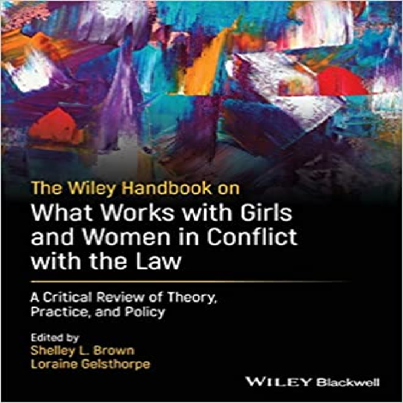 The Wiley handbook on what works with girls and women in conflict with the law : a critical review of theory, practice, and policy