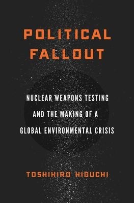 Political fallout : nuclear weapons testing and the making of a global environmental crisis
